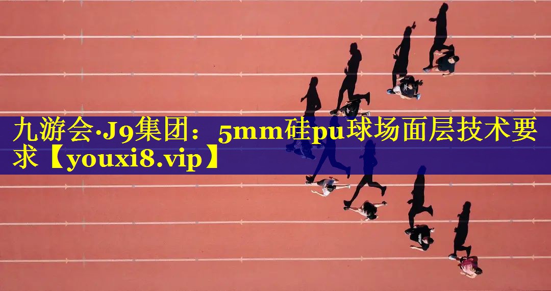 九游会·J9集团：5mm硅pu球场面层技术要求