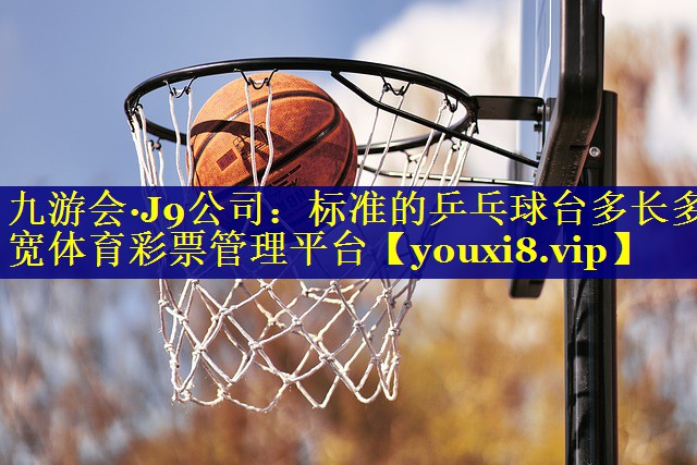 九游会·J9公司：标准的乒乓球台多长多宽体育彩票管理平台