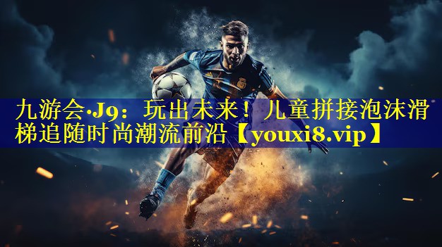 九游会·J9：玩出未来！儿童拼接泡沫滑梯追随时尚潮流前沿