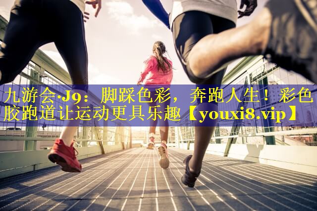 九游会·J9：脚踩色彩，奔跑人生！彩色胶跑道让运动更具乐趣