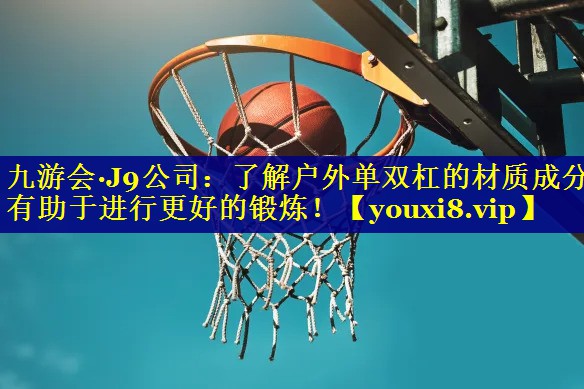 九游会·J9公司：了解户外单双杠的材质成分有助于进行更好的锻炼！