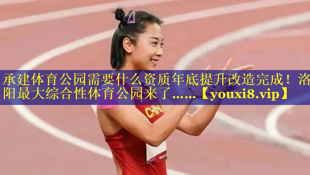 承建体育公园需要什么资质年底提升改造完成！洛阳最大综合性体育公园来了……