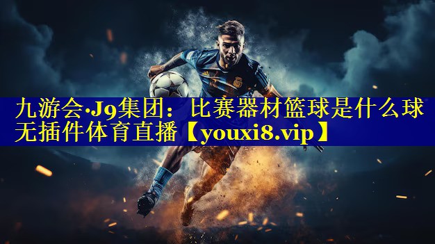 九游会·J9集团：比赛器材篮球是什么球无插件体育直播