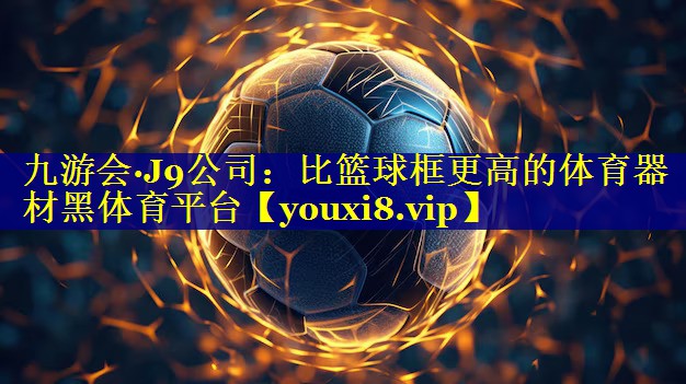 九游会·J9公司：比篮球框更高的体育器材黑体育平台