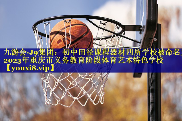 九游会·J9集团：初中田径课程器材四所学校被命名为2023年重庆市义务教育阶段体育艺术特色学校