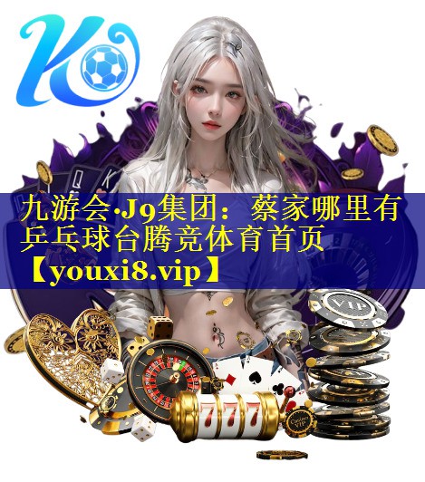 九游会·J9集团：蔡家哪里有乒乓球台腾竞体育首页