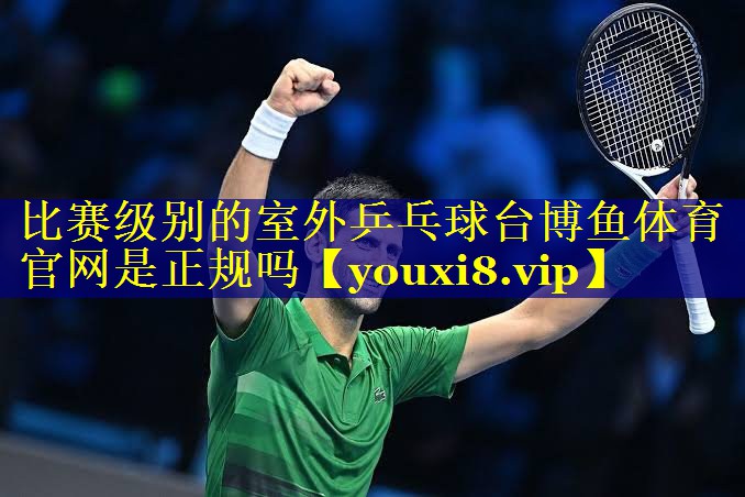 比赛级别的室外乒乓球台博鱼体育官网是正规吗