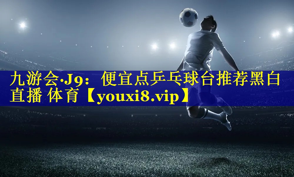 九游会·J9：便宜点乒乓球台推荐黑白直播 体育