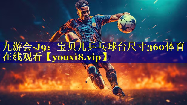 九游会·J9：宝贝儿乒乓球台尺寸360体育在线观看