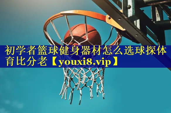 初学者篮球健身器材怎么选球探体育比分老