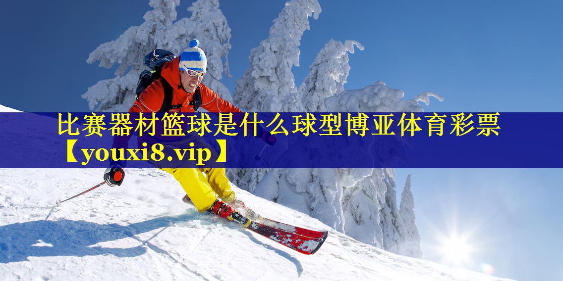 比赛器材篮球是什么球型博亚体育彩票