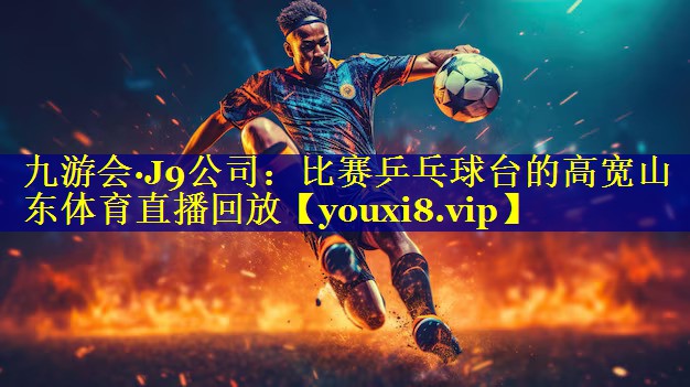 九游会·J9公司：比赛乒乓球台的高宽山东体育直播回放