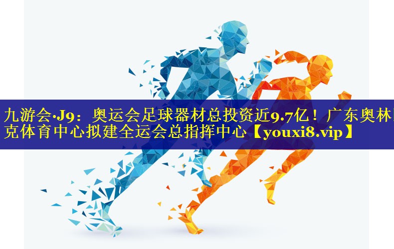 九游会·J9：奥运会足球器材总投资近9.7亿！广东奥林匹克体育中心拟建全运会总指挥中心