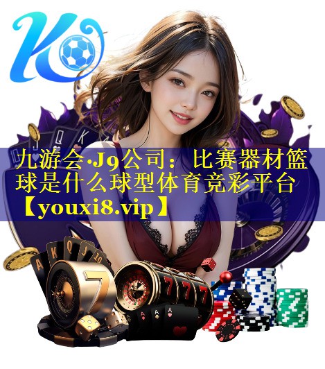 九游会·J9公司：比赛器材篮球是什么球型体育竞彩平台