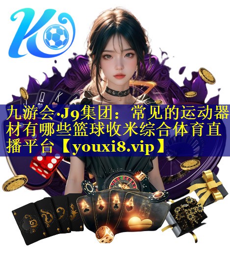 九游会·J9集团：常见的运动器材有哪些篮球收米综合体育直播平台