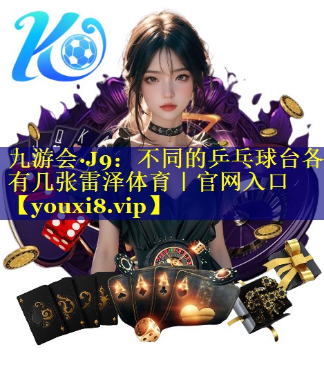 九游会·J9：不同的乒乓球台各有几张雷泽体育｜官网入口