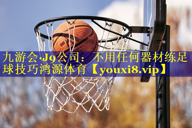 九游会·J9公司：不用任何器材练足球技巧鸿源体育