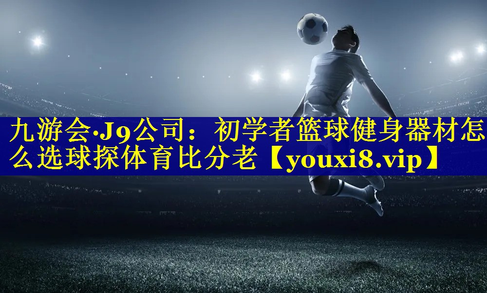 九游会·J9公司：初学者篮球健身器材怎么选球探体育比分老