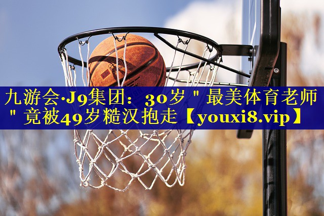 九游会·J9集团：30岁＂最美体育老师＂竟被49岁糙汉抱走