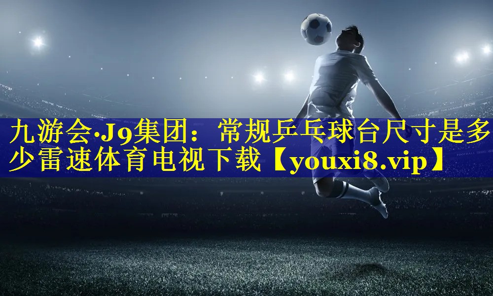 九游会·J9集团：常规乒乓球台尺寸是多少雷速体育电视下载