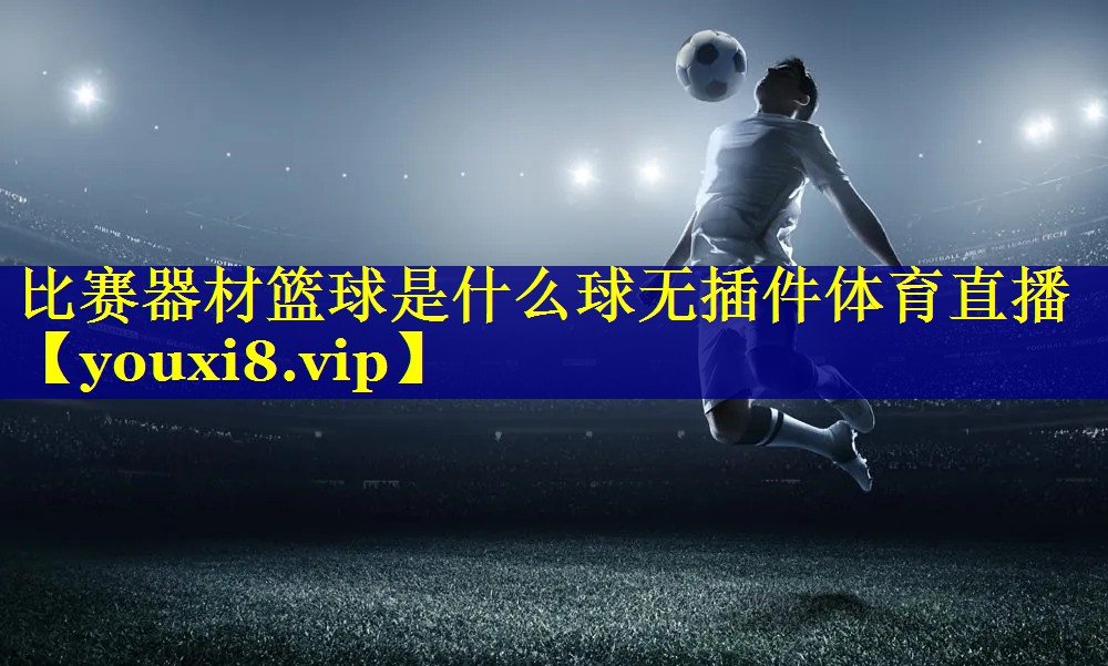 比赛器材篮球是什么球无插件体育直播