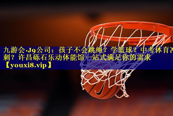 九游会·J9公司：孩子不会跳绳？学篮球？中考体育冲刺？许昌砾石乐动体能馆一站式满足你的需求