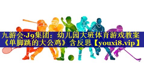 九游会·J9集团：幼儿园大班体育游戏教案《单脚跳的大公鸡》含反思