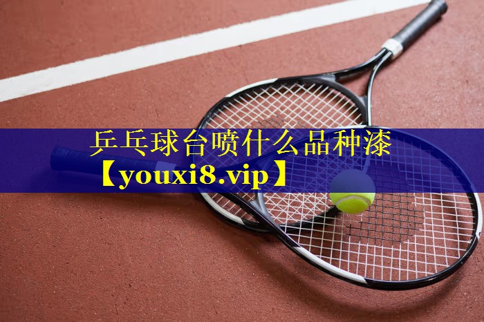 乒乓球台喷什么品种漆