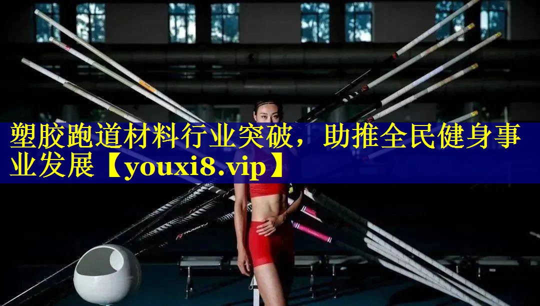塑胶跑道材料行业突破，助推全民健身事业发展
