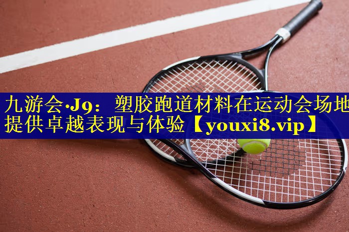九游会·J9：塑胶跑道材料在运动会场地提供卓越表现与体验