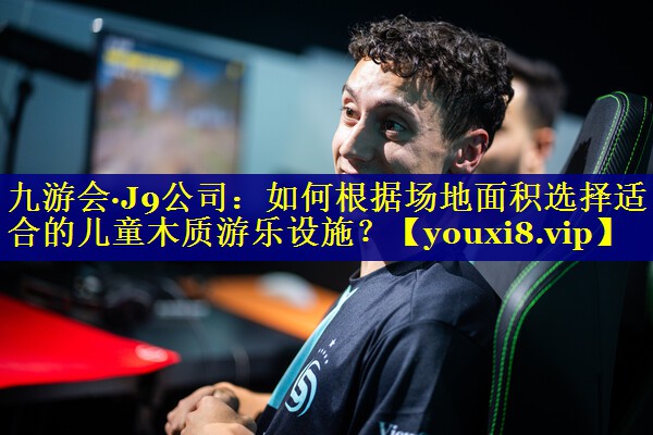 九游会·J9公司：如何根据场地面积选择适合的儿童木质游乐设施？