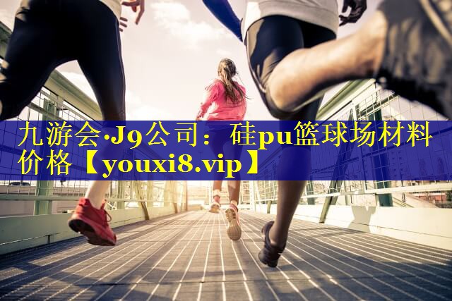九游会·J9公司：硅pu篮球场材料价格