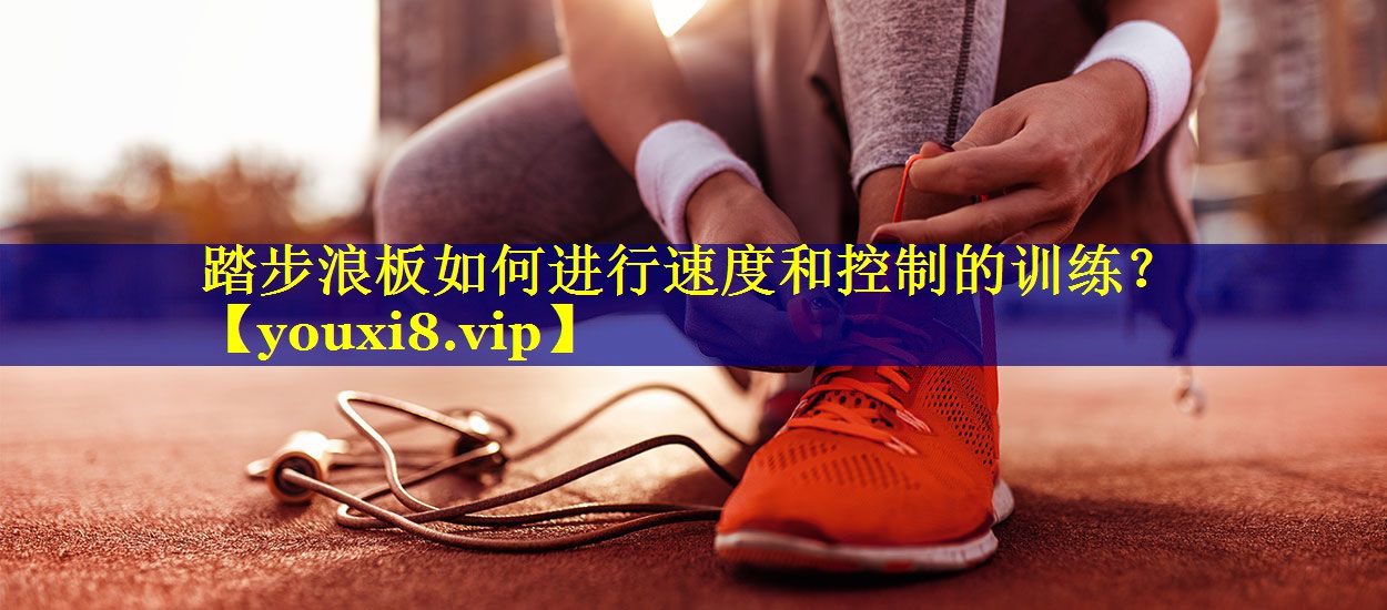 踏步浪板如何进行速度和控制的训练？