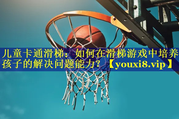 儿童卡通滑梯：如何在滑梯游戏中培养孩子的解决问题能力？