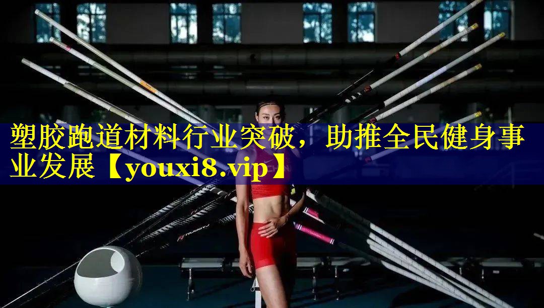 塑胶跑道材料行业突破，助推全民健身事业发展